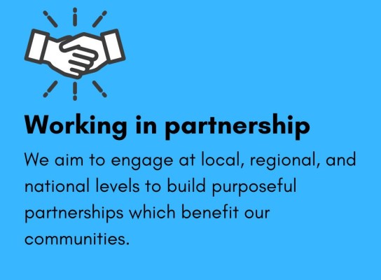 Working in Partnership. We aim to engage at local, regional, and national levels to build purposeful partnerships which benefit our communities.